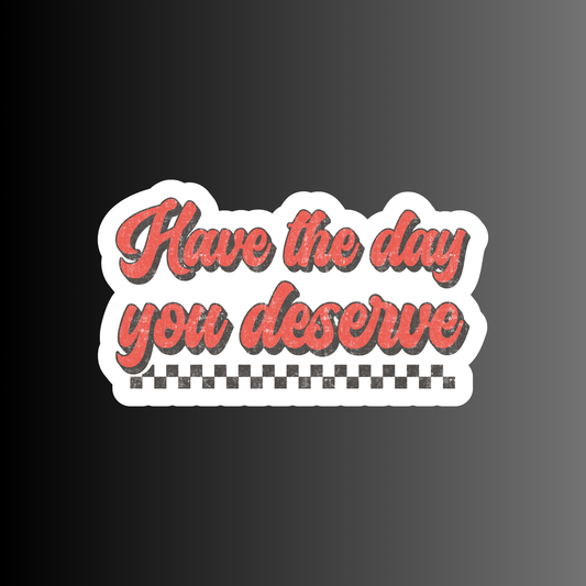 HAVE THE DAY YOU DESERVE