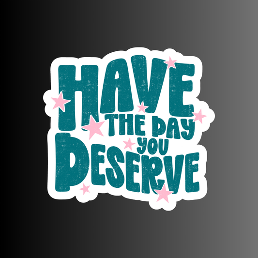 HAVE THE DAY YOU DESERVE