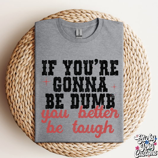 IF YOU'RE GONNA BE DUMB YOU BETTER BE TOUGH