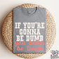 IF YOU'RE GONNA BE DUMB YOU BETTER BE TOUGH